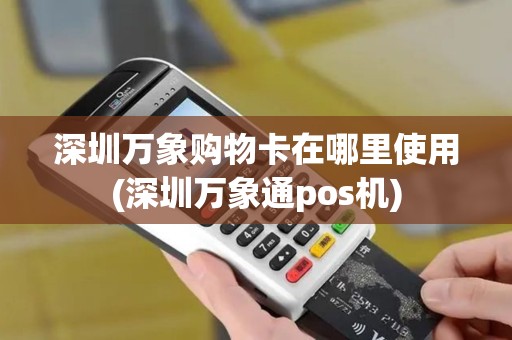 深圳万象购物卡在哪里使用(深圳万象通pos机)