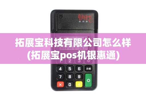 拓展宝科技有限公司怎么样(拓展宝pos机银惠通)