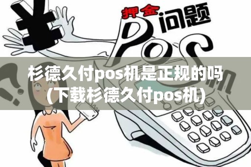 杉德久付pos机是正规的吗(下载杉德久付pos机)