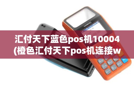 汇付天下蓝色pos机10004(橙色汇付天下pos机连接wifi)