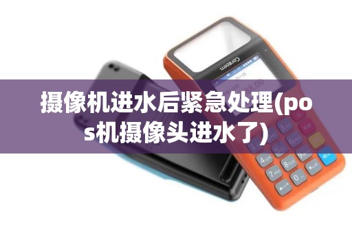 摄像机进水后紧急处理(pos机摄像头进水了)