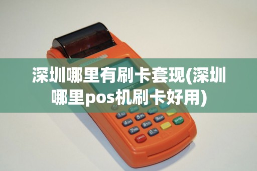 深圳哪里有刷卡套现(深圳哪里pos机刷卡好用)