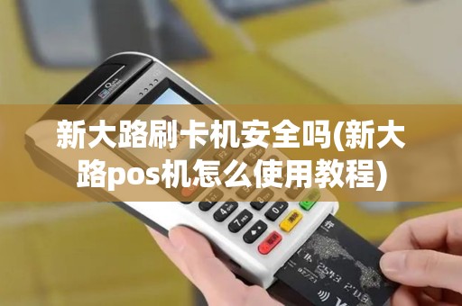 新大路刷卡机安全吗(新大路pos机怎么使用教程)