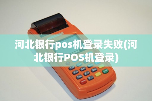 河北银行pos机登录失败(河北银行POS机登录)