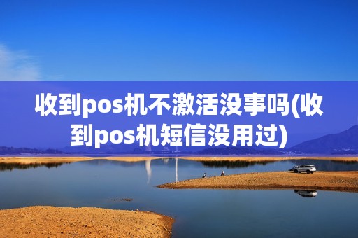 收到pos机不激活没事吗(收到pos机短信没用过)