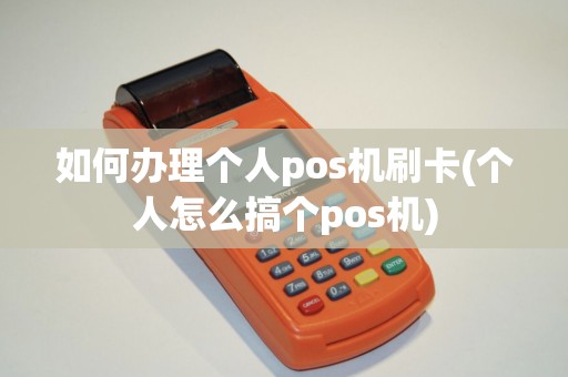 如何办理个人pos机刷卡(个人怎么搞个pos机)