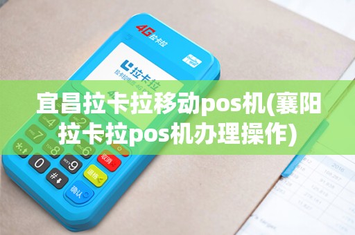 宜昌拉卡拉移动pos机(襄阳拉卡拉pos机办理操作)