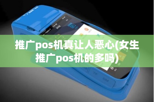 推广pos机真让人恶心(女生推广pos机的多吗)