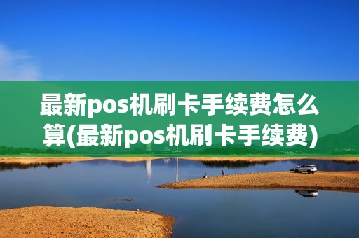 最新pos机刷卡手续费怎么算(最新pos机刷卡手续费)