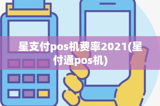 星支付pos机费率2021(星付通pos机)