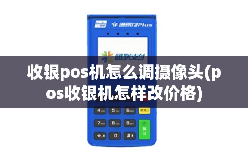 收银pos机怎么调摄像头(pos收银机怎样改价格)