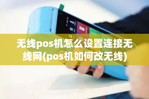 无线pos机怎么设置连接无线网(pos机如何改无线)