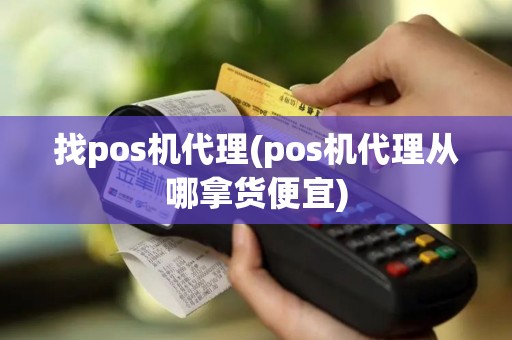 找pos机代理(pos机代理从哪拿货便宜)