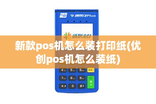 新款pos机怎么装打印纸(优创pos机怎么装纸)