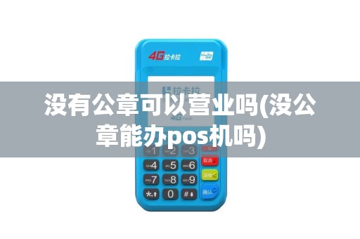 没有公章可以营业吗(没公章能办pos机吗)