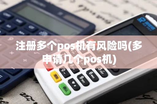 注册多个pos机有风险吗(多申请几个pos机)