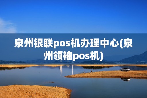 泉州银联pos机办理中心(泉州领袖pos机)