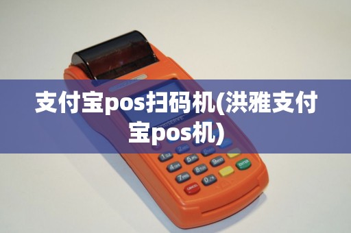 支付宝pos扫码机(洪雅支付宝pos机)