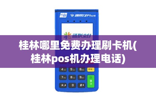 桂林哪里免费办理刷卡机(桂林pos机办理电话)