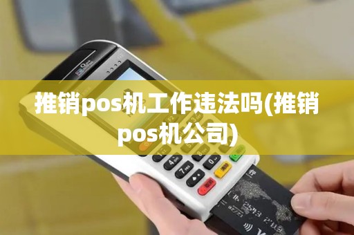 推销pos机工作违法吗(推销pos机公司)