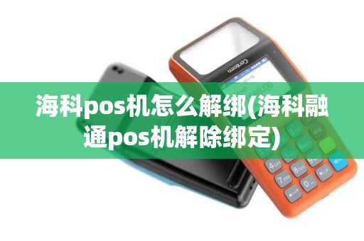 海科pos机怎么解绑(海科融通pos机解除绑定)