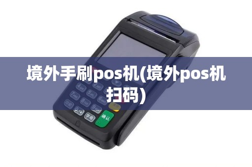 境外手刷pos机(境外pos机扫码)