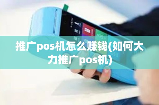 推广pos机怎么赚钱(如何大力推广pos机)