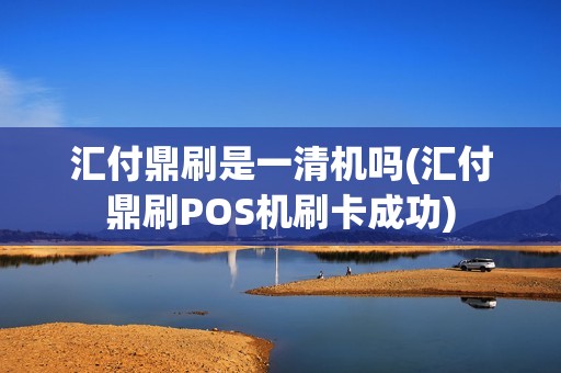 汇付鼎刷是一清机吗(汇付鼎刷POS机刷卡成功)