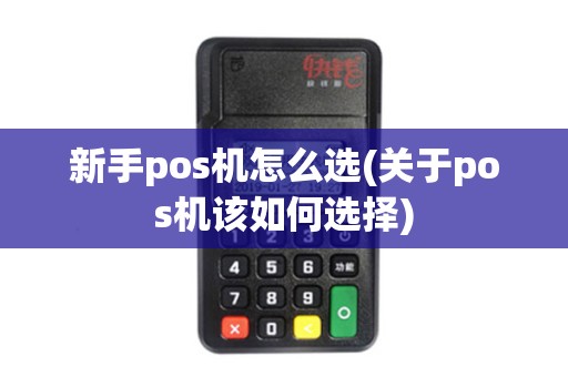新手pos机怎么选(关于pos机该如何选择)