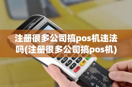 注册很多公司搞pos机违法吗(注册很多公司搞pos机)