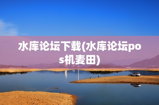 水库论坛下载(水库论坛pos机麦田)