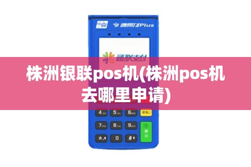 株洲银联pos机(株洲pos机去哪里申请)