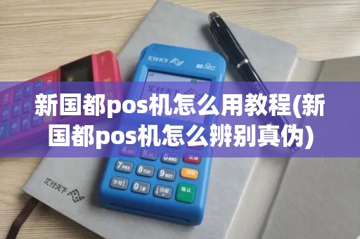 新国都pos机怎么用教程(新国都pos机怎么辨别真伪)
