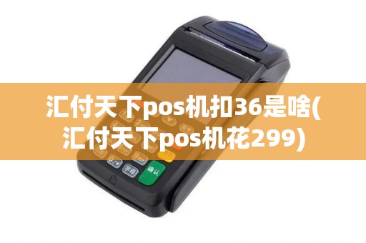 汇付天下pos机扣36是啥(汇付天下pos机花299)