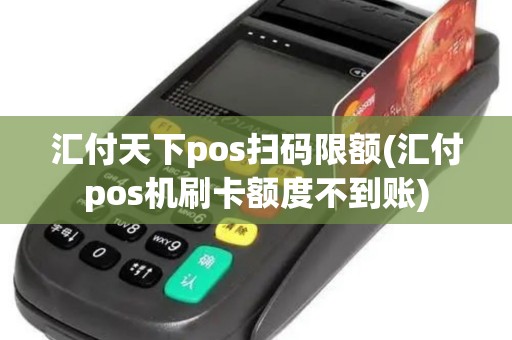 汇付天下pos扫码限额(汇付pos机刷卡额度不到账)