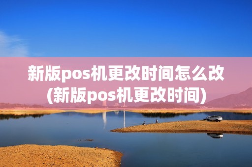 新版pos机更改时间怎么改(新版pos机更改时间)