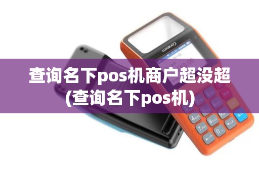 查询名下pos机商户超没超(查询名下pos机)