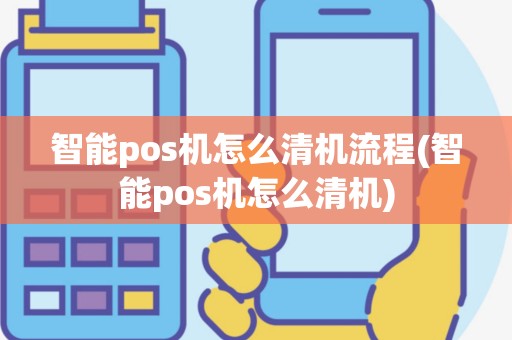 智能pos机怎么清机流程(智能pos机怎么清机)