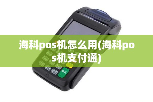 海科pos机怎么用(海科pos机支付通)