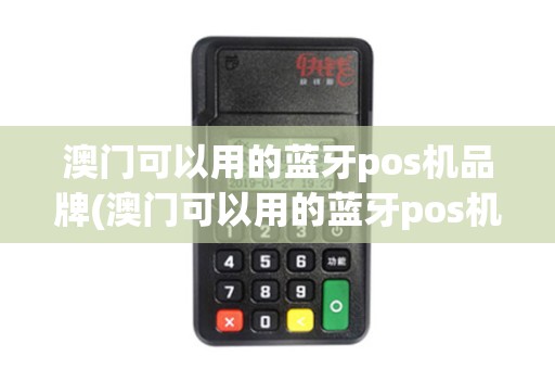 澳门可以用的蓝牙pos机品牌(澳门可以用的蓝牙pos机)
