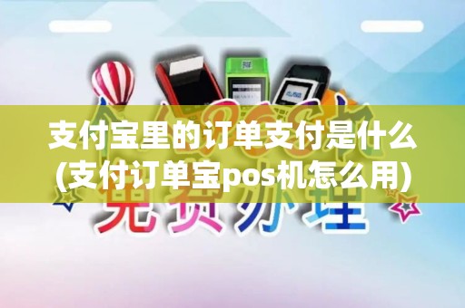 支付宝里的订单支付是什么(支付订单宝pos机怎么用)