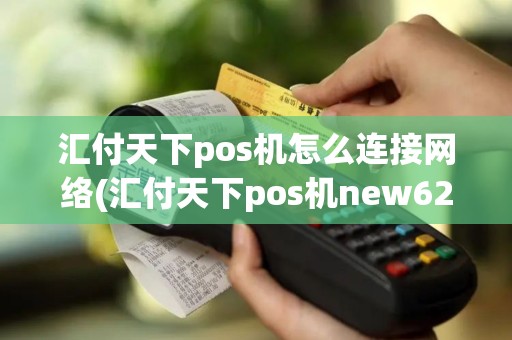 汇付天下pos机怎么连接网络(汇付天下pos机new6220)