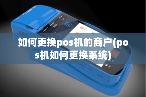 如何更换pos机的商户(pos机如何更换系统)