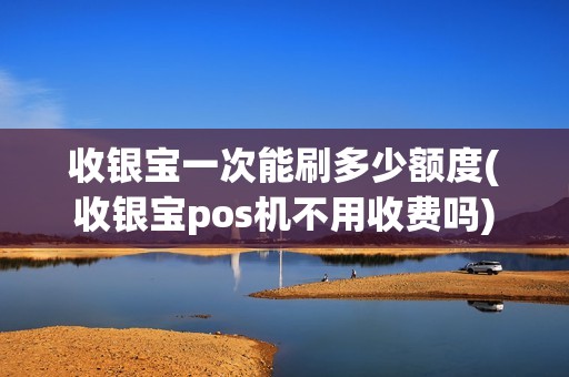 收银宝一次能刷多少额度(收银宝pos机不用收费吗)
