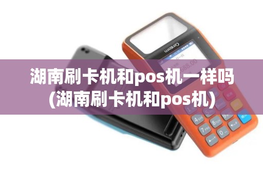 湖南刷卡机和pos机一样吗(湖南刷卡机和pos机)