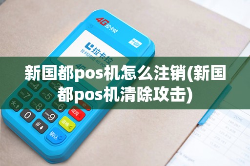新国都pos机怎么注销(新国都pos机清除攻击)