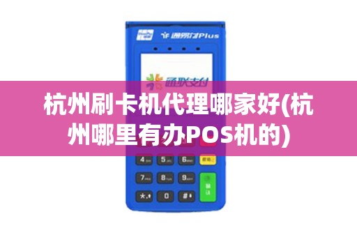杭州刷卡机代理哪家好(杭州哪里有办POS机的)