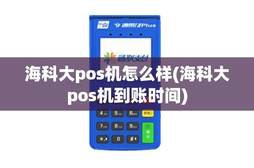 海科大pos机怎么样(海科大pos机到账时间)