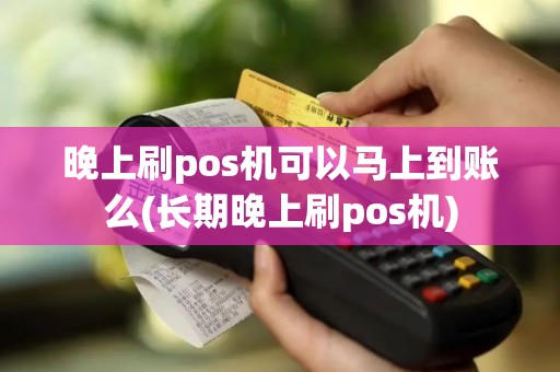 晚上刷pos机可以马上到账么(长期晚上刷pos机)