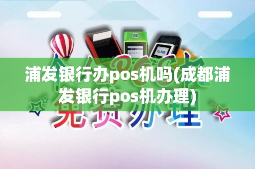 浦发银行办pos机吗(成都浦发银行pos机办理)